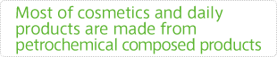 Most of cosmetics and daily products are made from petrochemical composed products